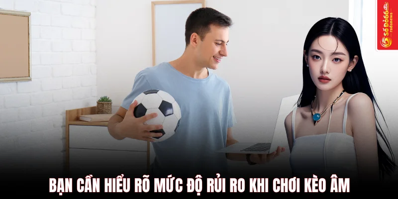 Bạn cần hiểu rõ mức độ rủi ro khi chơi kèo âm