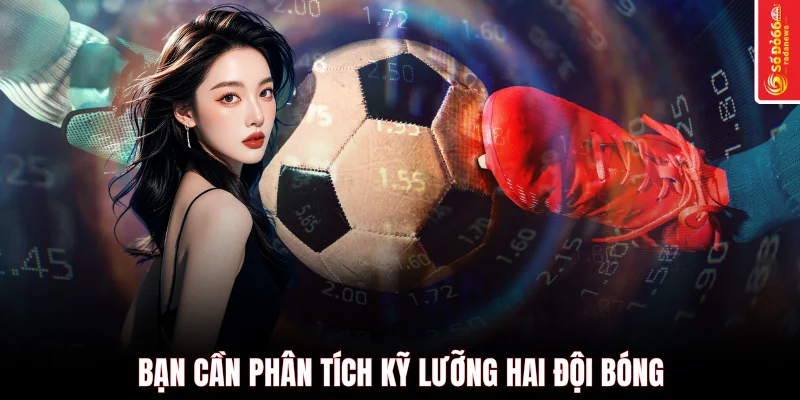 Bạn cần phân tích kỹ lưỡng hai đội bóng