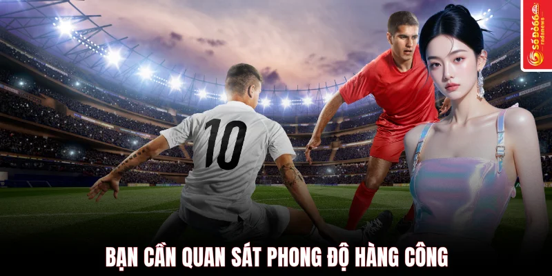 Bạn cần quan sát phong độ hàng công