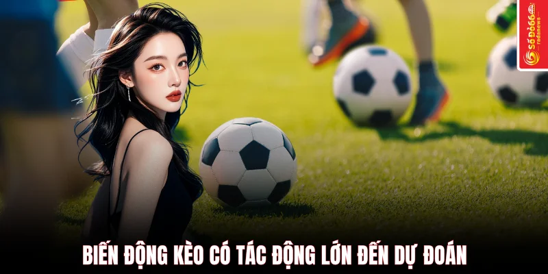Biến động kèo có tác động lớn đến dự đoán
