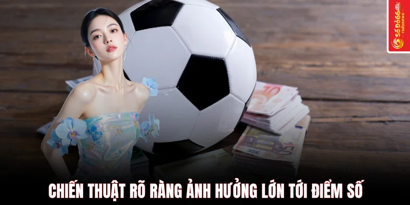 Chiến thuật rõ ràng ảnh hưởng lớn tới điểm số