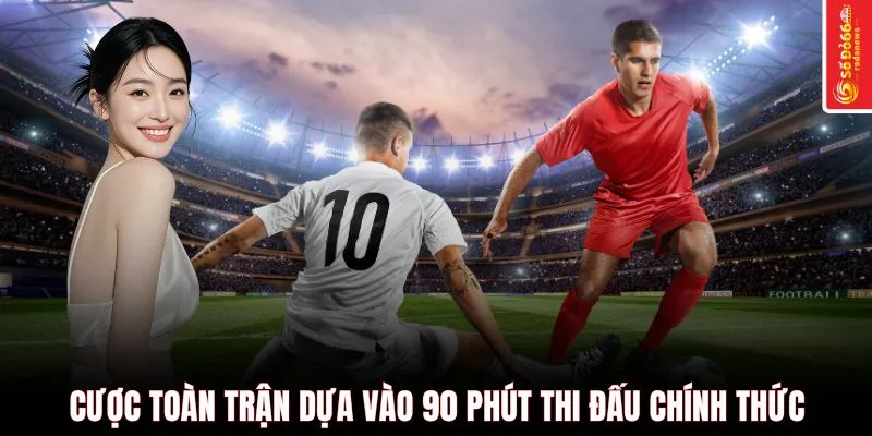 Cược toàn trận dựa vào 90 phút thi đấu chính thức