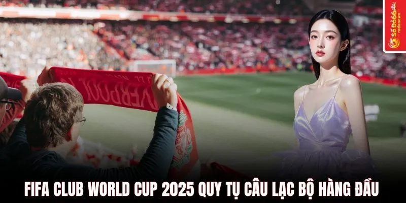 FIFA Club World Cup 2025 quy tụ câu lạc bộ hàng đầu