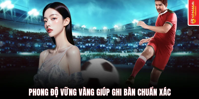 Phong độ vững vàng giúp ghi bàn chuẩn xác