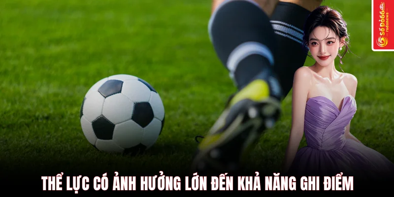 Thể lực có ảnh hưởng lớn đến khả năng ghi điểm